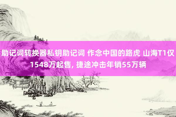 助记词转换器私钥助记词 作念中国的路虎 山海T1仅1548万起售, 捷途冲击年销55万辆