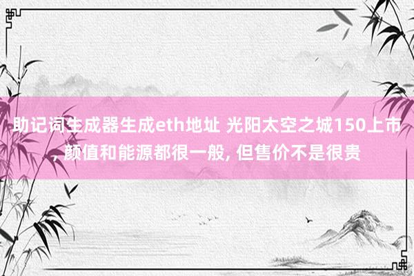 助记词生成器生成eth地址 光阳太空之城150上市, 颜值和能源都很一般, 但售价不是很贵