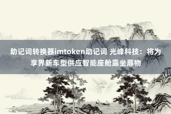 助记词转换器imtoken助记词 光峰科技：将为享界新车型供应智能座舱露坐蓐物