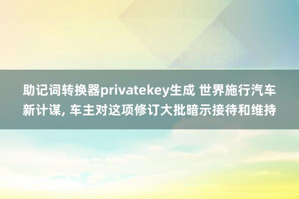 助记词转换器privatekey生成 世界施行汽车新计谋, 车主对这项修订大批暗示接待和维持