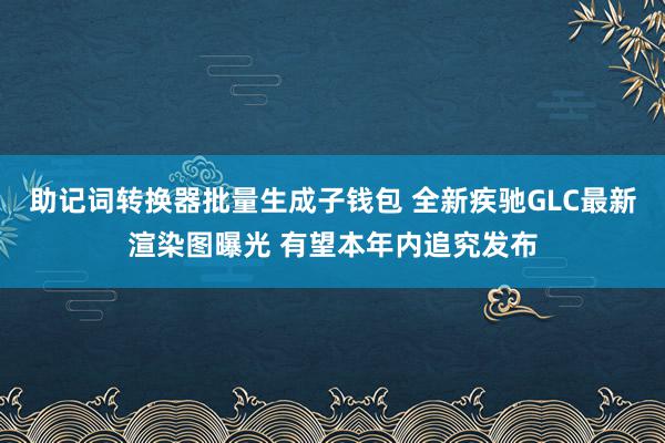 助记词转换器批量生成子钱包 全新疾驰GLC最新渲染图曝光 有望本年内追究发布