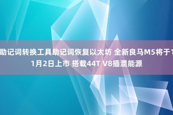 助记词转换工具助记词恢复以太坊 全新良马M5将于11月2日上市 搭载44T V8插混能源