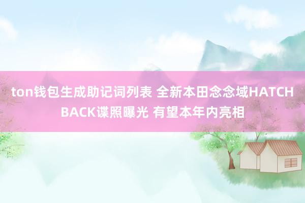 ton钱包生成助记词列表 全新本田念念域HATCHBACK谍照曝光 有望本年内亮相