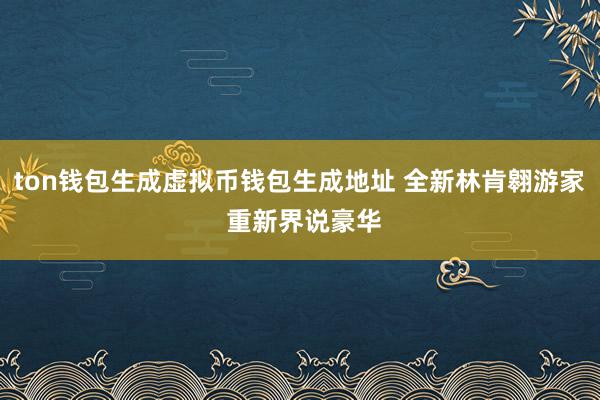 ton钱包生成虚拟币钱包生成地址 全新林肯翱游家 重新界说豪华