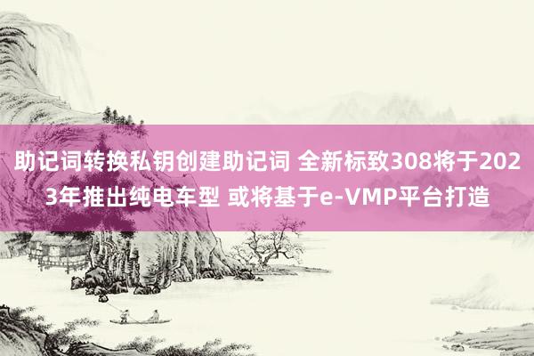 助记词转换私钥创建助记词 全新标致308将于2023年推出纯电车型 或将基于e-VMP平台打造