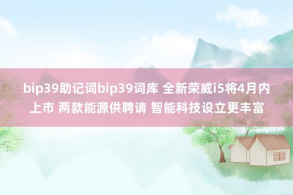 bip39助记词bip39词库 全新荣威i5将4月内上市 两款能源供聘请 智能科技设立更丰富