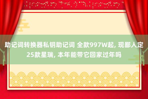 助记词转换器私钥助记词 全款997W起, 现鄙人定25款星瑞, 本年能带它回家过年吗