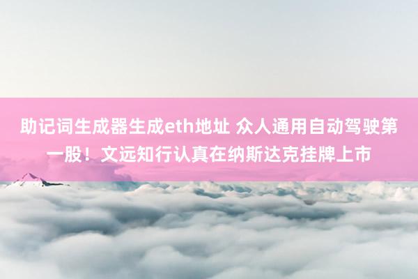 助记词生成器生成eth地址 众人通用自动驾驶第一股！文远知行认真在纳斯达克挂牌上市