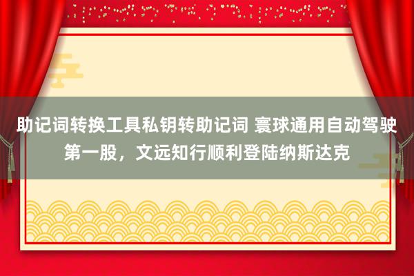 助记词转换工具私钥转助记词 寰球通用自动驾驶第一股，文远知行顺利登陆纳斯达克