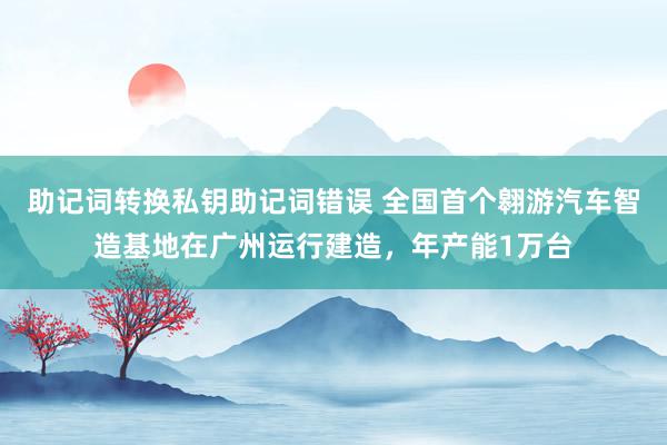 助记词转换私钥助记词错误 全国首个翱游汽车智造基地在广州运行建造，年产能1万台