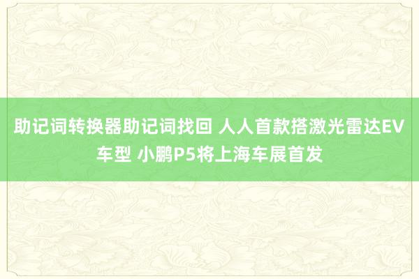 助记词转换器助记词找回 人人首款搭激光雷达EV车型 小鹏P5将上海车展首发