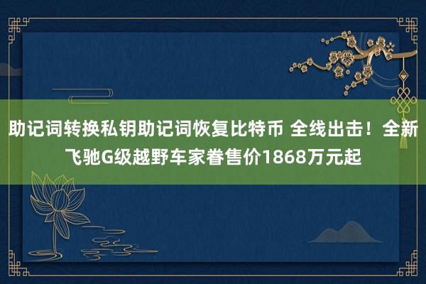 助记词转换私钥助记词恢复比特币 全线出击！全新飞驰G级越野车家眷售价1868万元起