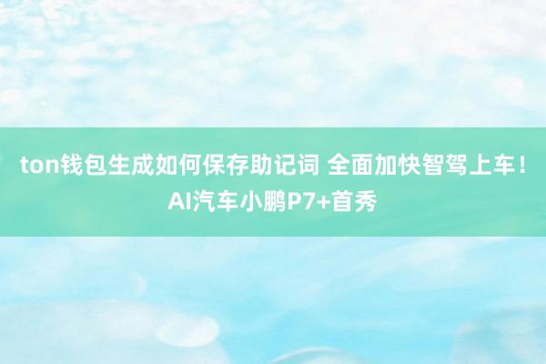 ton钱包生成如何保存助记词 全面加快智驾上车！AI汽车小鹏P7+首秀