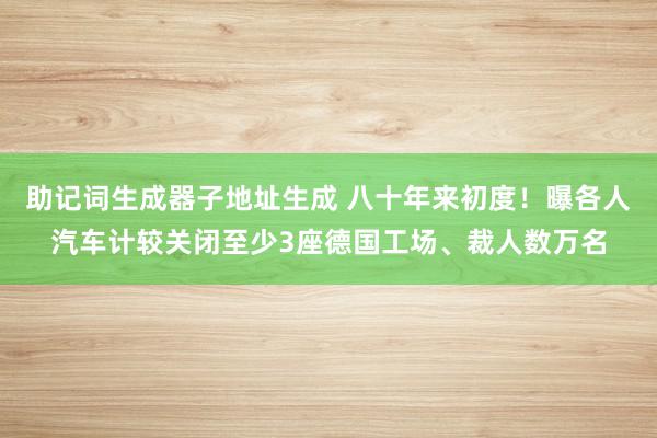 助记词生成器子地址生成 八十年来初度！曝各人汽车计较关闭至少3座德国工场、裁人数万名