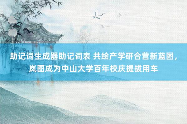 助记词生成器助记词表 共绘产学研合营新蓝图，岚图成为中山大学百年校庆提拔用车