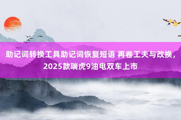 助记词转换工具助记词恢复短语 再卷工夫与改换，2025款瑞虎9油电双车上市